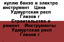 куплю бензо и электро инструмент › Цена ­ 1 000 - Удмуртская респ., Глазов г. Строительство и ремонт » Инструменты   . Удмуртская респ.,Глазов г.